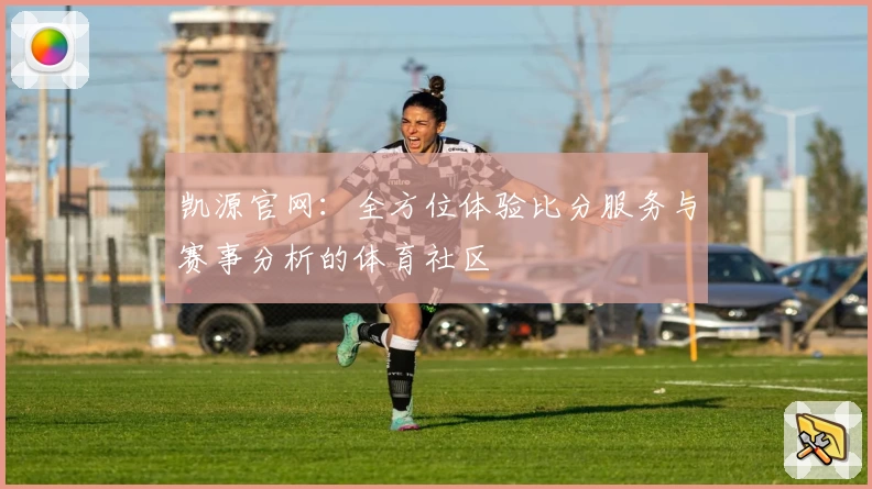 凯源官网:全方位体验比分服务与赛事分析的体育社区