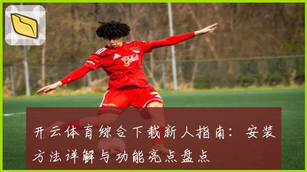 开云体育综合下载新人指南：安装方法详解与功能亮点盘点