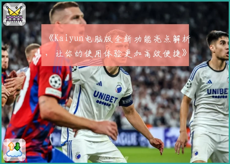 《Kaiyun电脑版全新功能亮点解析，让你的使用体验更加高效便捷》