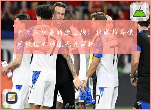 开云入口最新版上线：权威推荐使用教程及功能亮点解析