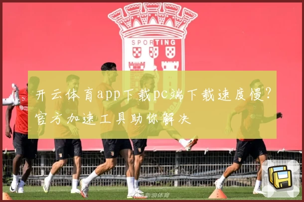 开云体育app下载pc端下载速度慢？官方加速工具助你解决