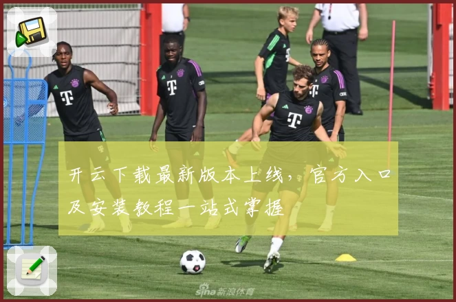 开云下载最新版本上线，官方入口及安装教程一站式掌握
