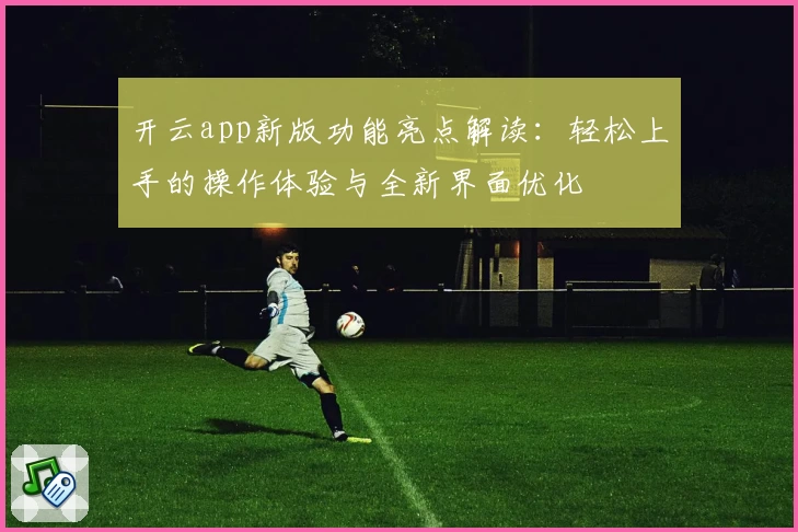 开云app新版功能亮点解读：轻松上手的操作体验与全新界面优化