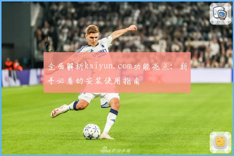 全面解析kaiyun.com功能亮点：新手必看的安装使用指南