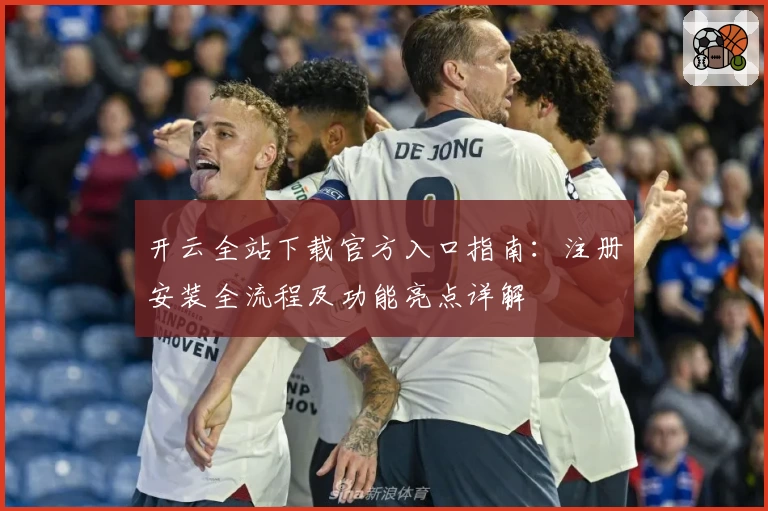 开云全站下载官方入口指南:注册安装全流程及功能亮点详解