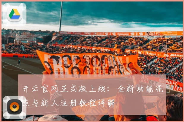 开云官网正式版上线：全新功能亮点与新人注册教程详解