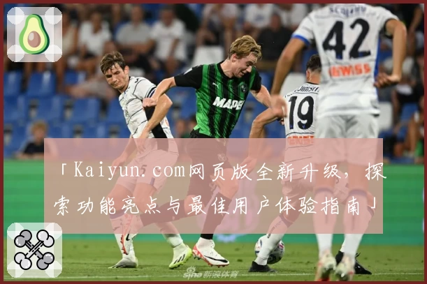 「Kaiyun.com网页版全新升级,探索功能亮点与最佳用户体验指南」