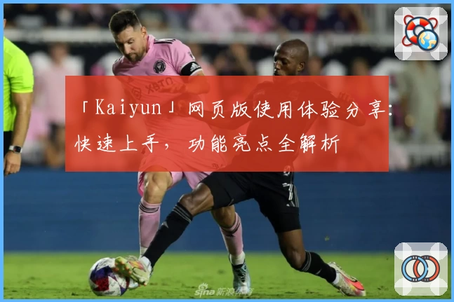 「Kaiyun」网页版使用体验分享：快速上手，功能亮点全解析