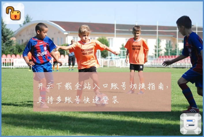 开云下载全站入口账号切换指南，支持多账号快速登录