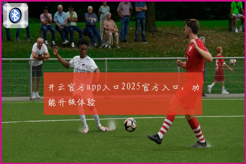 开云官方app入口2025官方入口,功能升级体验