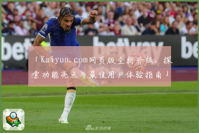 「Kaiyun.com网页版全新升级,探索功能亮点与最佳用户体验指南」