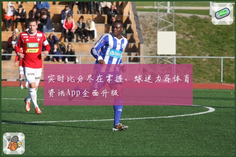 实时比分尽在掌握,球迷力荐体育资讯App全面升级