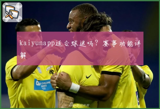 kaiyunapp适合球迷吗？赛事功能详解
