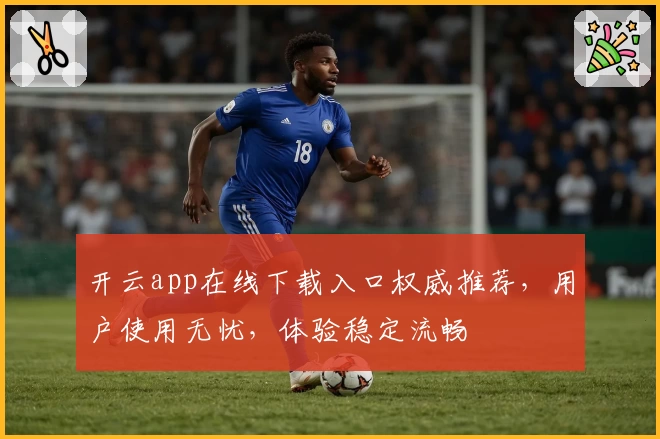 开云app在线下载入口权威推荐，用户使用无忧，体验稳定流畅