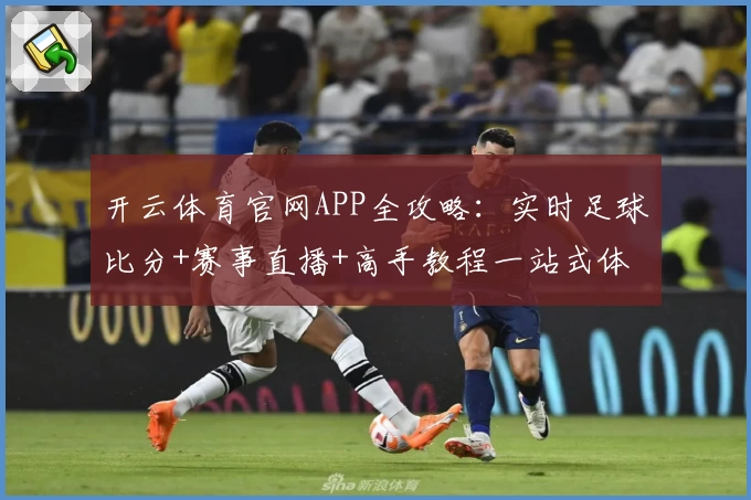 开云体育官网APP全攻略：实时足球比分+赛事直播+高手教程一站式体验