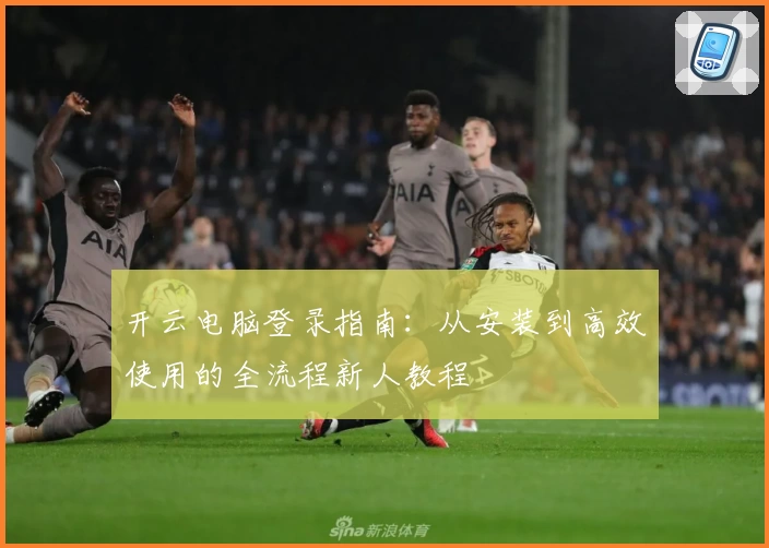 开云电脑登录指南：从安装到高效使用的全流程新人教程