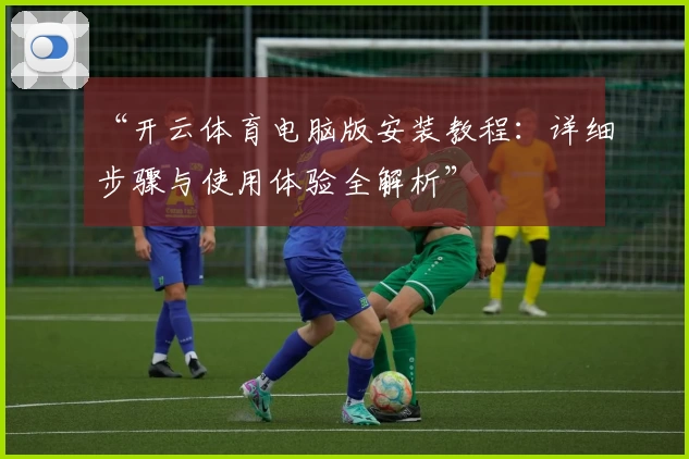 “开云体育电脑版安装教程：详细步骤与使用体验全解析”