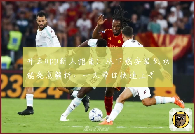 开云app新人指南：从下载安装到功能亮点解析，一文带你快速上手