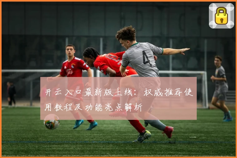 开云入口最新版上线：权威推荐使用教程及功能亮点解析