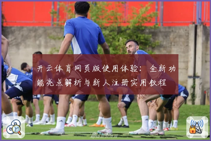 开云体育网页版使用体验：全新功能亮点解析与新人注册实用教程