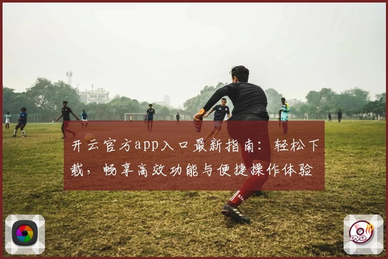 开云官方app入口最新指南：轻松下载，畅享高效功能与便捷操作体验