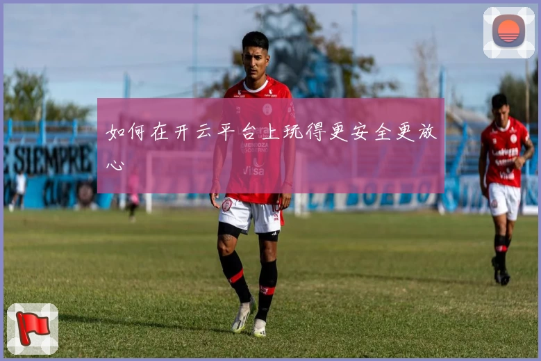 如何在开云平台上玩得更安全更放心
