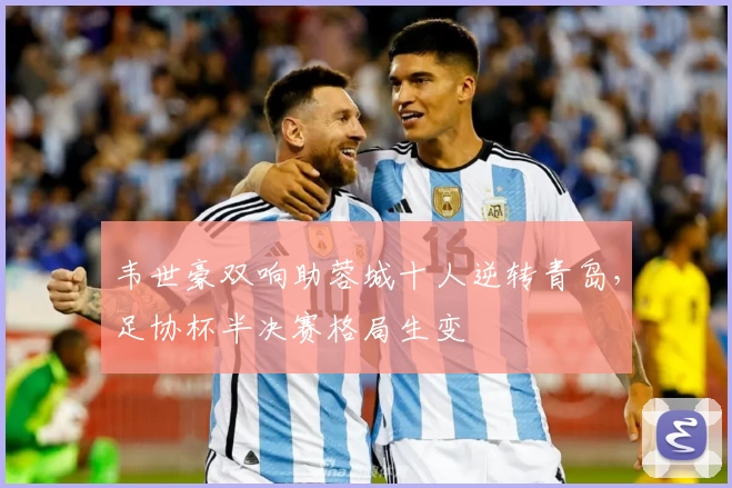 韦世豪双响助蓉城十人逆转青岛,足协杯半决赛格局生变