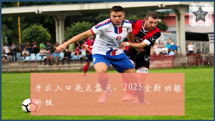 开云入口亮点盘点，2025全新功能升级