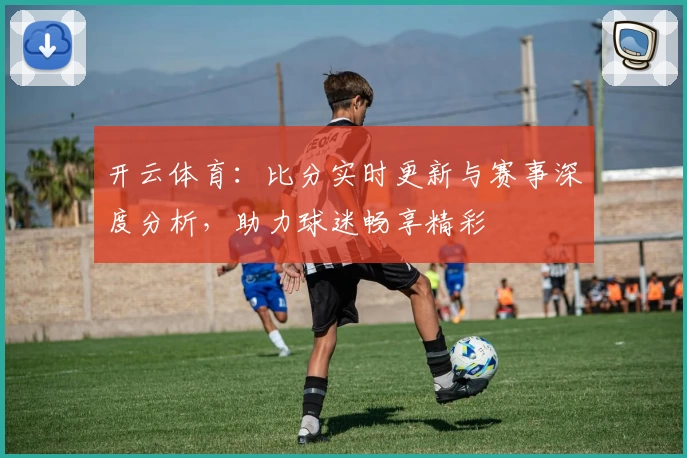 开云体育:比分实时更新与赛事深度分析,助力球迷畅享精彩