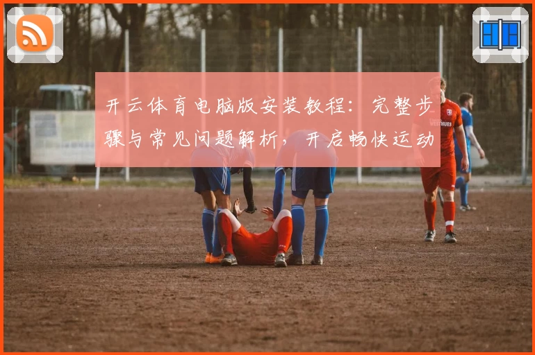 开云体育电脑版安装教程：完整步骤与常见问题解析，开启畅快运动新体验