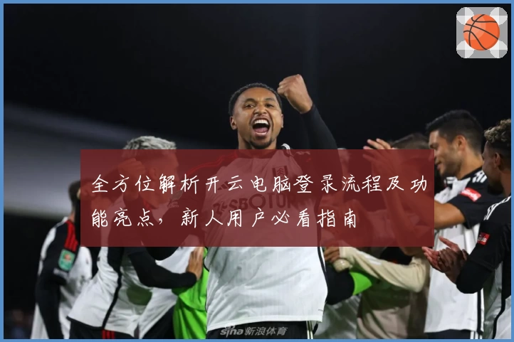 全方位解析开云电脑登录流程及功能亮点，新人用户必看指南