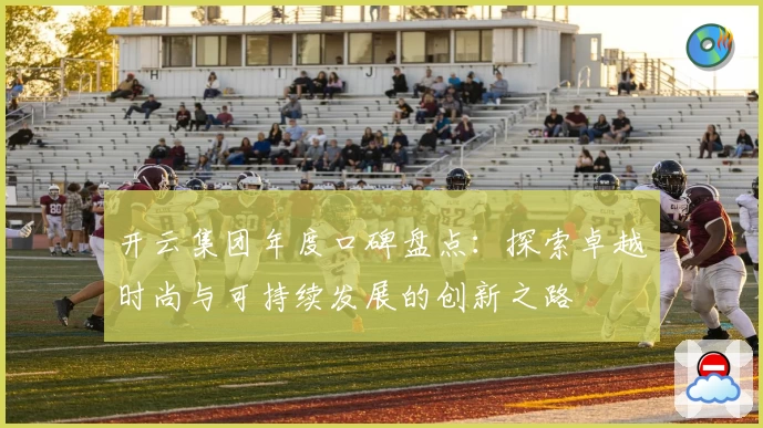 开云集团年度口碑盘点：探索卓越时尚与可持续发展的创新之路