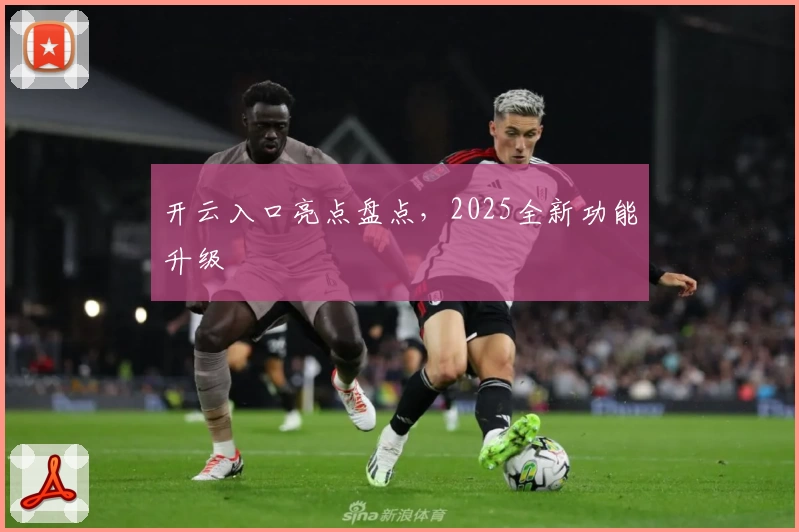 开云入口亮点盘点，2025全新功能升级
