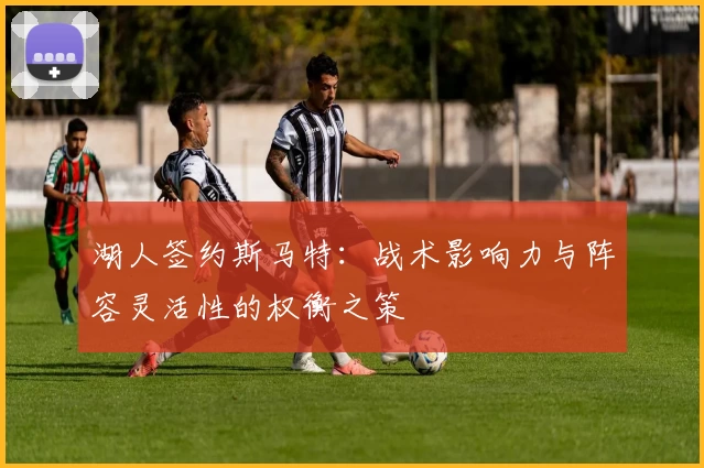湖人签约斯马特：战术影响力与阵容灵活性的权衡之策