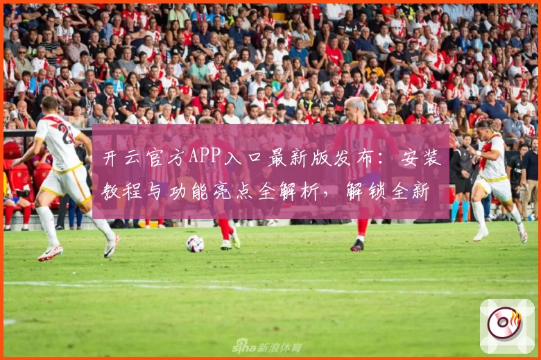 开云官方APP入口最新版发布:安装教程与功能亮点全解析,解锁全新使用体验