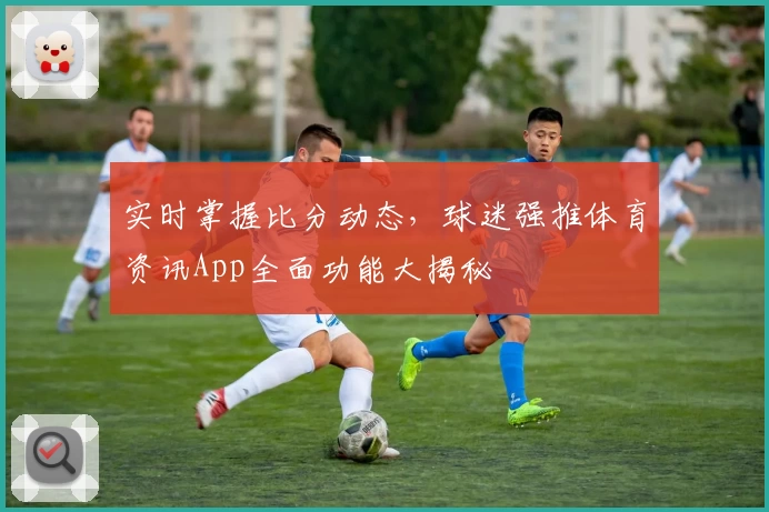 实时掌握比分动态,球迷强推体育资讯App全面功能大揭秘