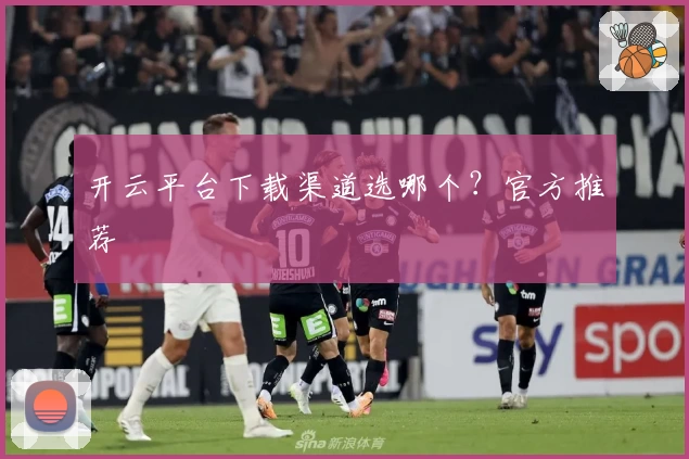开云平台下载渠道选哪个？官方推荐