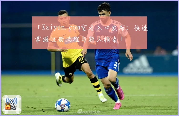 「Kaiyun.com官方入口发布：快速掌握注册流程与新人指南」