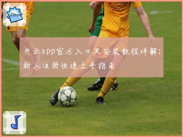 开云app官方入口及安装教程详解：新人注册快速上手指南