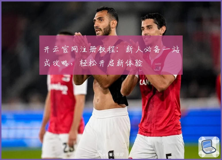 开云官网注册教程：新人必备一站式攻略，轻松开启新体验