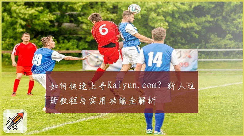如何快速上手Kaiyun.com？新人注册教程与实用功能全解析