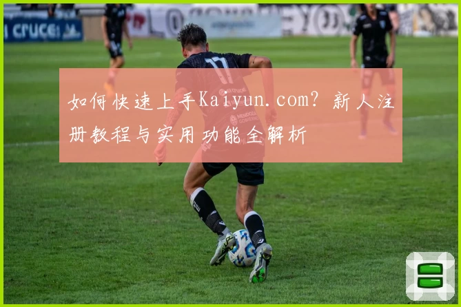 如何快速上手Kaiyun.com？新人注册教程与实用功能全解析