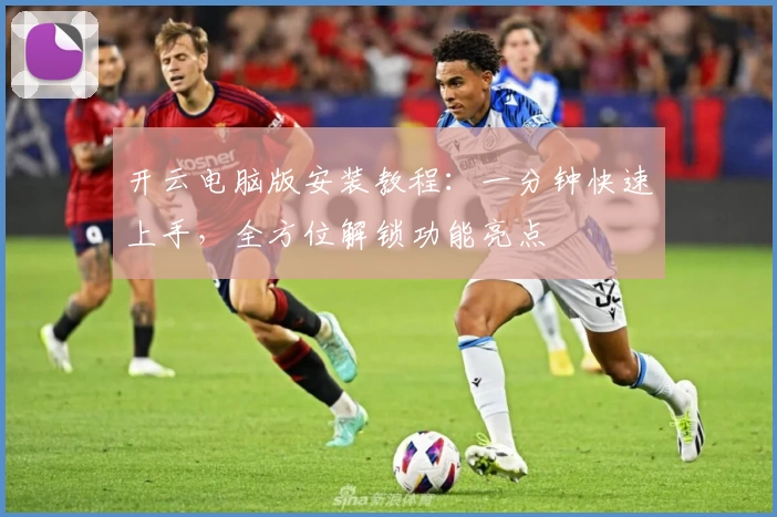 开云电脑版安装教程：一分钟快速上手，全方位解锁功能亮点