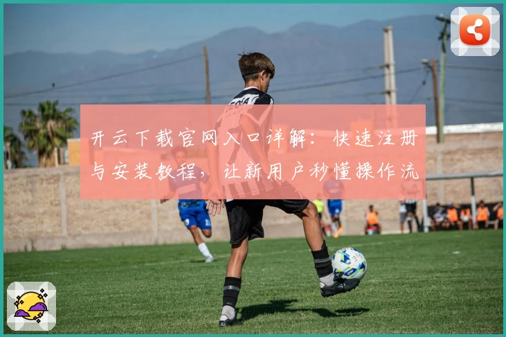 开云下载官网入口详解：快速注册与安装教程，让新用户秒懂操作流程