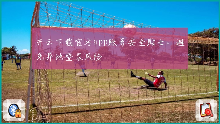 开云下载官方app账号安全贴士，避免异地登录风险