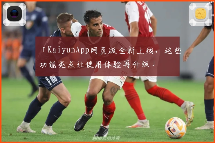 「KaiyunApp网页版全新上线，这些功能亮点让使用体验再升级」